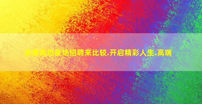 承德周边夜场招聘来比较.开启精彩人生.高端