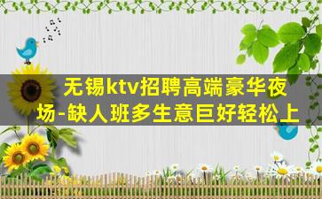 无锡ktv招聘高端豪华夜场-缺人班多生意巨好轻松上