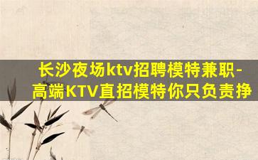 长沙夜场ktv招聘模特兼职-高端KTV直招模特你只负责挣
